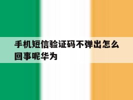 手机短信验证码不弹出怎么回事呢华为