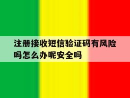 注册接收短信验证码有风险吗怎么办呢安全吗的简单介绍