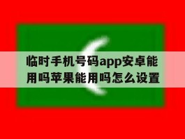 临时手机号码app安卓能用吗苹果能用吗怎么设置