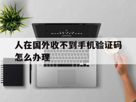 人在国外收不到手机验证码怎么办理