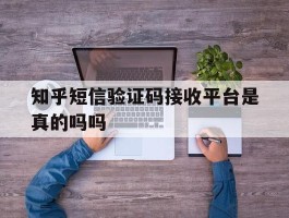 知乎短信验证码接收平台是真的吗吗