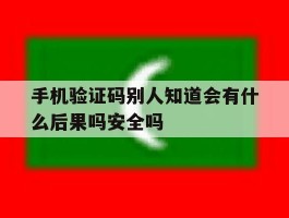 包含手机验证码别人知道会有什么后果吗安全吗的词条