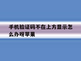 手机验证码不在上方显示怎么办呀苹果的简单介绍