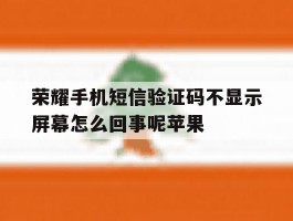 包含荣耀手机短信验证码不显示屏幕怎么回事呢苹果的词条