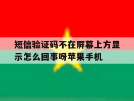 包含短信验证码不在屏幕上方显示怎么回事呀苹果手机的词条