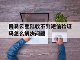 网易云登陆收不到短信验证码怎么解决问题