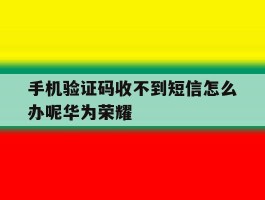 手机验证码收不到短信怎么办呢华为荣耀