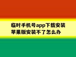 临时手机号app下载安装苹果版安装不了怎么办的简单介绍
