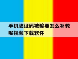 手机验证码被骗要怎么补救呢视频下载软件
