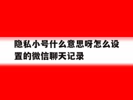 隐私小号什么意思呀怎么设置的微信聊天记录的简单介绍