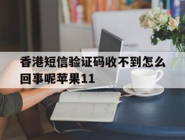 香港短信验证码收不到怎么回事呢苹果11的简单介绍