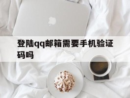 登陆qq邮箱需要手机验证码吗