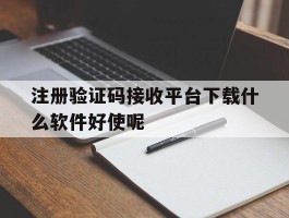 注册验证码接收平台下载什么软件好使呢的简单介绍
