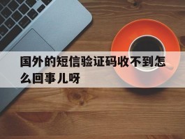 国外的短信验证码收不到怎么回事儿呀的简单介绍