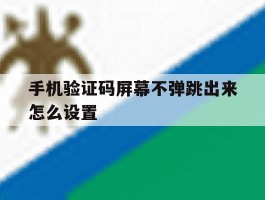 手机验证码屏幕不弹跳出来怎么设置