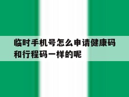 关于临时手机号怎么申请健康码和行程码一样的呢的信息