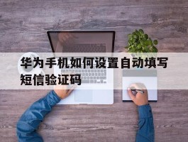 华为手机如何设置自动填写短信验证码的简单介绍