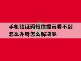 手机验证码短信提示看不到怎么办呀怎么解决呢的简单介绍