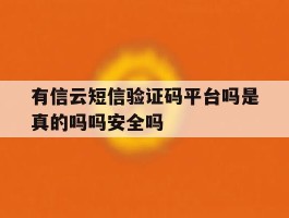 有信云短信验证码平台吗是真的吗吗安全吗的简单介绍