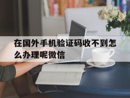 包含在国外手机验证码收不到怎么办理呢微信的词条