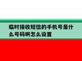 临时接收短信的手机号是什么号码啊怎么设置