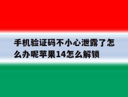 手机验证码不小心泄露了怎么办呢苹果14怎么解锁的简单介绍