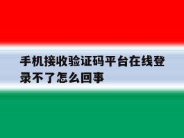 手机接收验证码平台在线登录不了怎么回事
