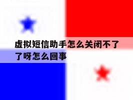 包含虚拟短信助手怎么关闭不了了呀怎么回事的词条