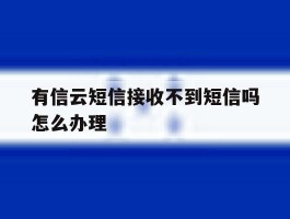 有信云短信接收不到短信吗怎么办理
