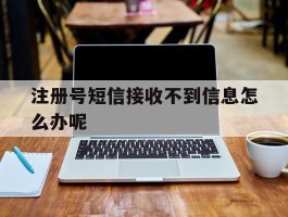 注册号短信接收不到信息怎么办呢