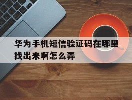华为手机短信验证码在哪里找出来啊怎么弄