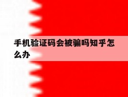 手机验证码会被骗吗知乎怎么办