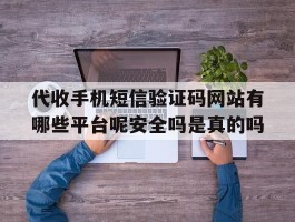 关于代收手机短信验证码网站有哪些平台呢安全吗是真的吗的信息