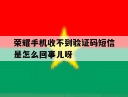 荣耀手机收不到验证码短信是怎么回事儿呀的简单介绍