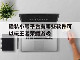 隐私小号平台有哪些软件可以玩王者荣耀游戏的简单介绍
