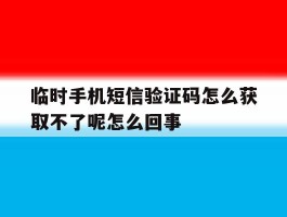 临时手机短信验证码怎么获取不了呢怎么回事的简单介绍