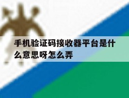 手机验证码接收器平台是什么意思呀怎么弄