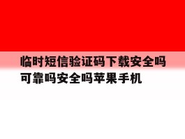 临时短信验证码下载安全吗可靠吗安全吗苹果手机的简单介绍