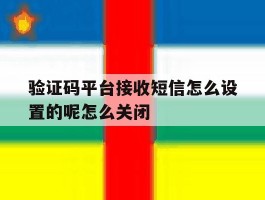 验证码平台接收短信怎么设置的呢怎么关闭的简单介绍