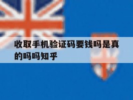 关于收取手机验证码要钱吗是真的吗吗知乎的信息