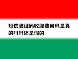 短信验证码收取费用吗是真的吗吗还是假的