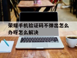 荣耀手机验证码不弹出怎么办呀怎么解决