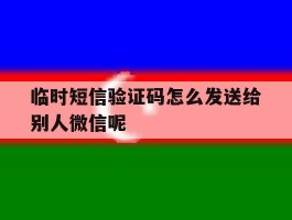 临时短信验证码怎么发送给别人微信呢