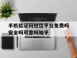 手机验证码短信平台免费吗安全吗可靠吗知乎的简单介绍