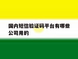 包含国内短信验证码平台有哪些公司用的的词条