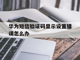 华为短信验证码显示设置错误怎么办