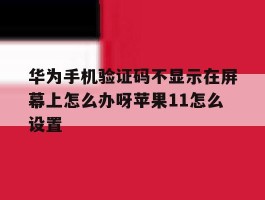 关于华为手机验证码不显示在屏幕上怎么办呀苹果11怎么设置的信息