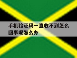 手机验证码一直收不到怎么回事呢怎么办的简单介绍