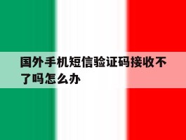 国外手机短信验证码接收不了吗怎么办的简单介绍