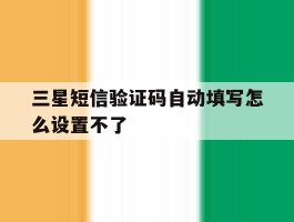 三星短信验证码自动填写怎么设置不了